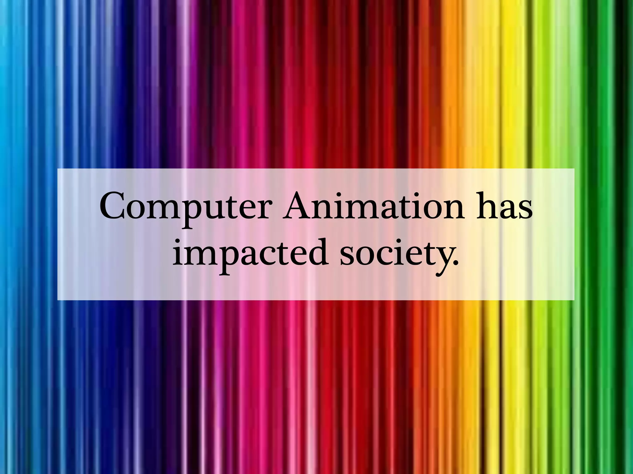 Computer Animation has
   impacted society.
 