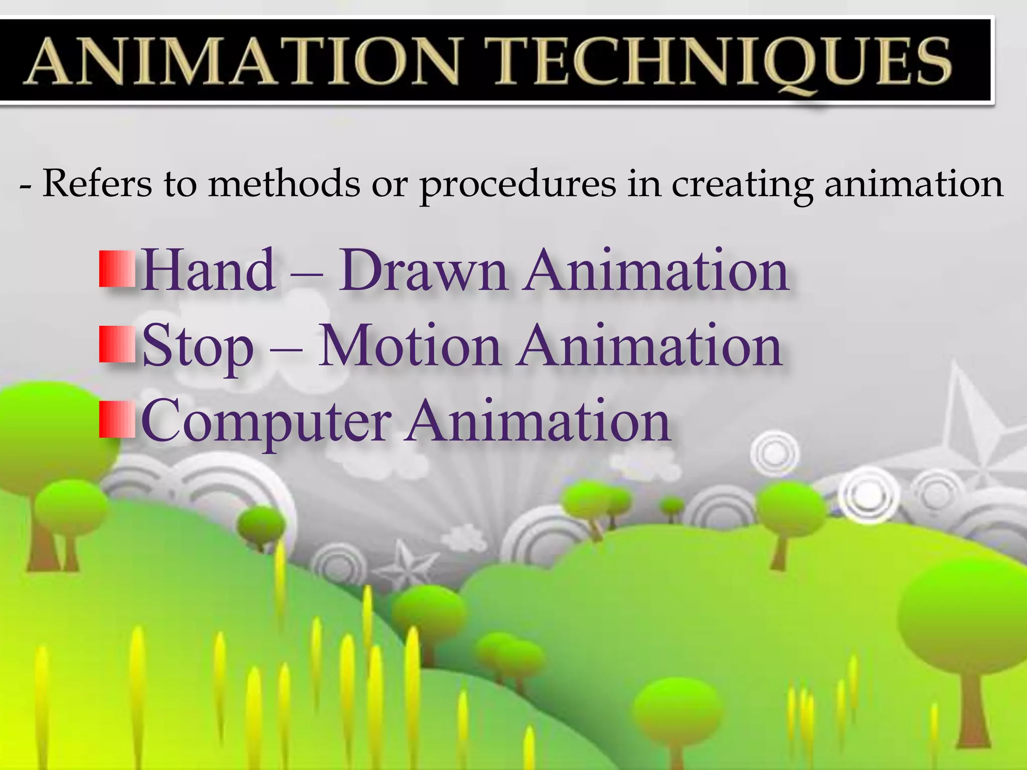 - Refers to methods or procedures in creating animation

      Hand – Drawn Animation
      Stop – Motion Animation
      Computer Animation
 