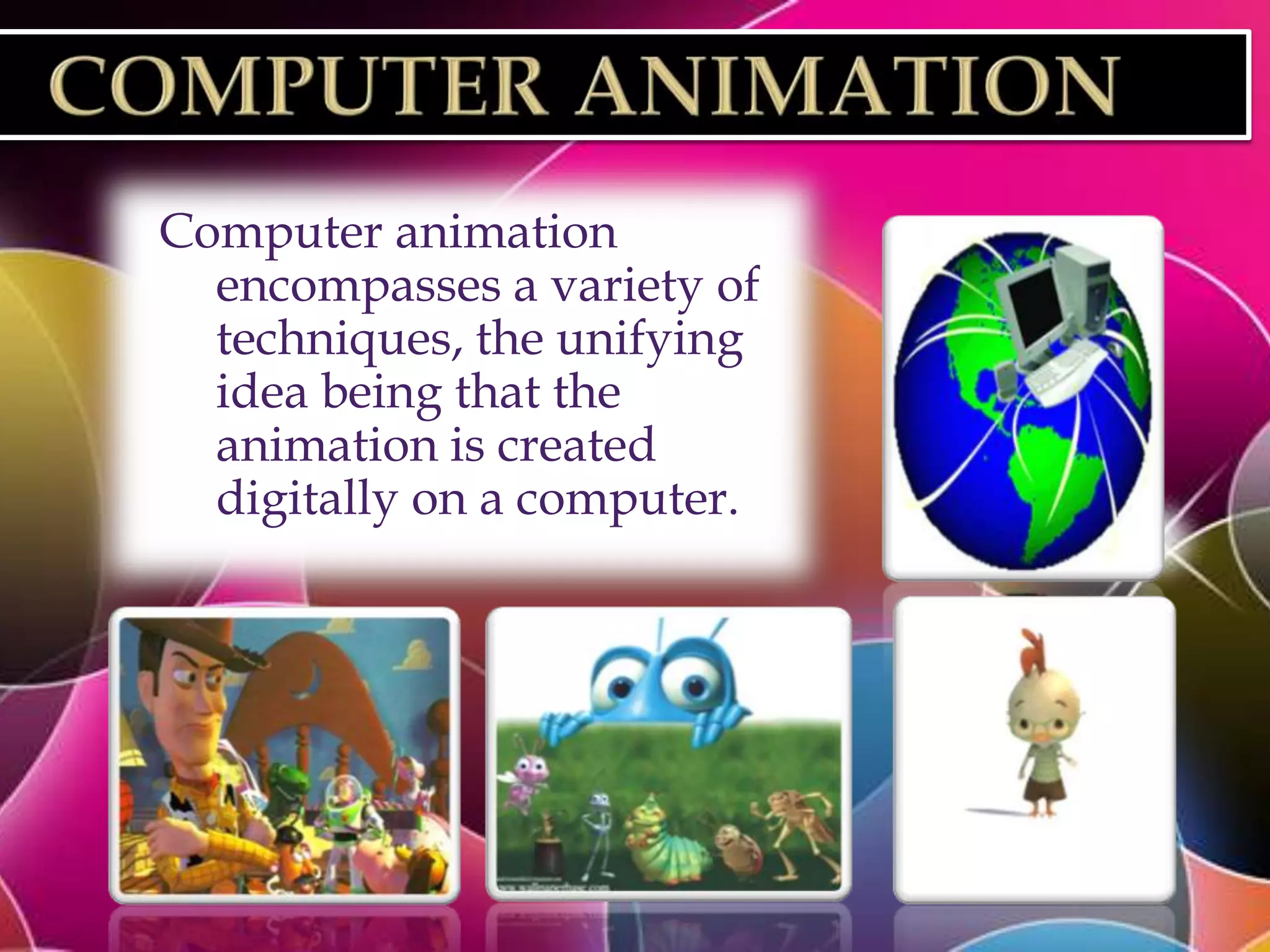 Computer animation
  encompasses a variety of
  techniques, the unifying
  idea being that the
  animation is created
  digitally on a computer.
 