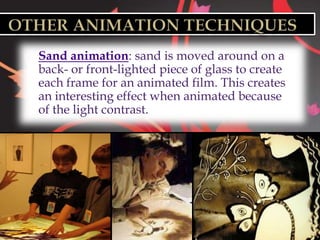    Sand animation: sand is moved around on a
    back- or front-lighted piece of glass to create
    each frame for an animated film. This creates
    an interesting effect when animated because
    of the light contrast.
 