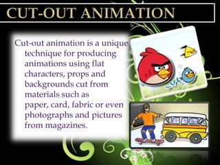Cut-out animation is a unique
  technique for producing
  animations using flat
  characters, props and
  backgrounds cut from
  materials such as
  paper, card, fabric or even
  photographs and pictures
  from magazines.
 
