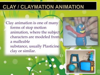 Clay animation is one of many
  forms of stop motion
  animation, where the subject
  characters are modeled from
  a malleable
  substance, usually Plasticine
  clay or similar.
 