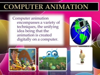 Computer animation
  encompasses a variety of
  techniques, the unifying
  idea being that the
  animation is created
  digitally on a computer.
 