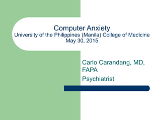 Computer Anxiety
University of the Philippines (Manila) College of Medicine
May 30, 2015
Carlo Carandang, MD,
FAPA
Psychiatrist
 
