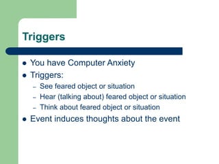 Triggers
 You have Computer Anxiety
 Triggers:
– See feared object or situation
– Hear (talking about) feared object or situation
– Think about feared object or situation
 Event induces thoughts about the event
 