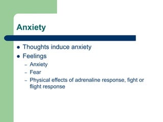 Anxiety
 Thoughts induce anxiety
 Feelings
– Anxiety
– Fear
– Physical effects of adrenaline response, fight or
flight response
 