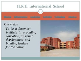 H.R.H International School

Mission   Infrastructure   Academics   Activities   Technology   About us



Our vision
‘To be a foremost
 institute in providing
 education, all round
 development and
 building leaders
 for the nation’
 