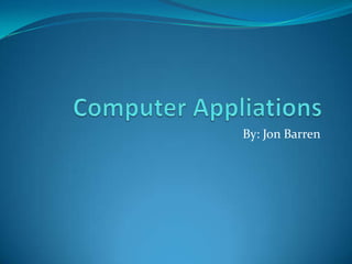 Computer Appliations By: Jon Barren 