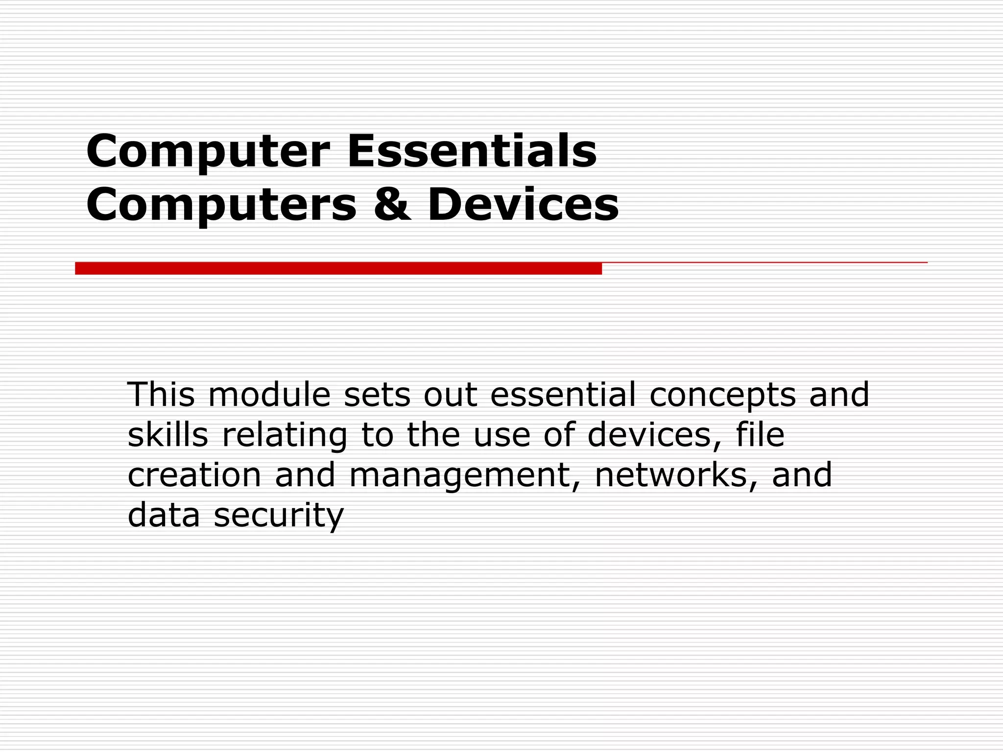 Computer Essentials
Computers & Devices
This module sets out essential concepts and
skills relating to the use of devices, file
creation and management, networks, and
data security
 