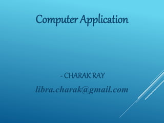 Computer Application
- CHARAK RAY
libra.charak@gmail.com
 