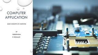 COMPUTER
APPLICATION
BASIC CONCEPTS OF COMPUTER
BY
BOBSON BUA
IT SPECIALIST
 
