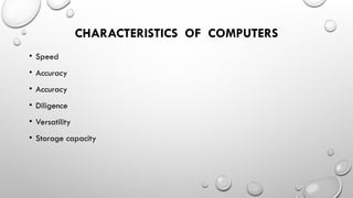 CHARACTERISTICS OF COMPUTERS
• Speed
• Accuracy
• Accuracy
• Diligence
• Versatility
• Storage capacity
 