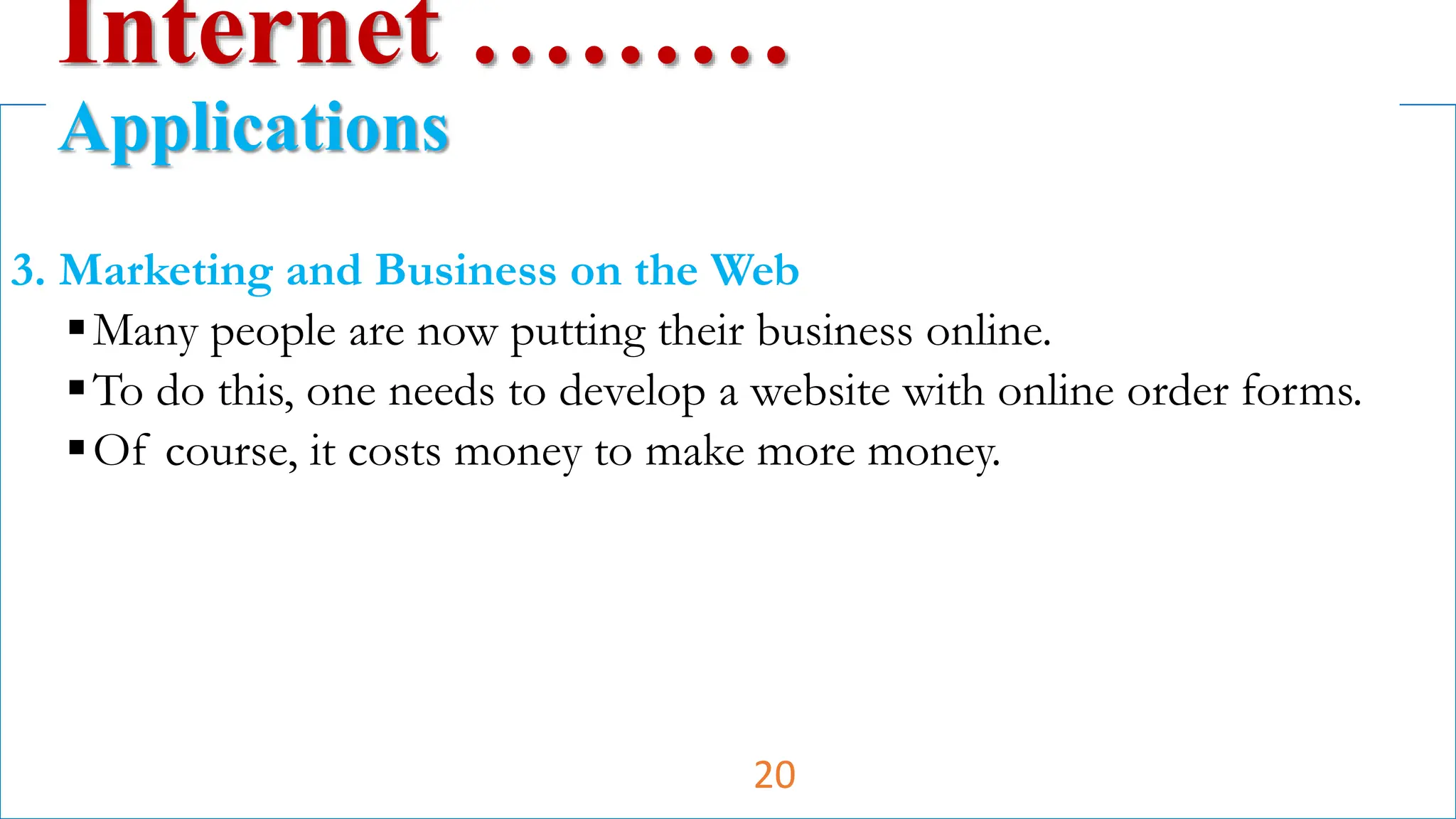 3. Marketing and Business on the Web
Many people are now putting their business online.
To do this, one needs to develop a website with online order forms.
Of course, it costs money to make more money.
Internet ………
Applications
20
 
