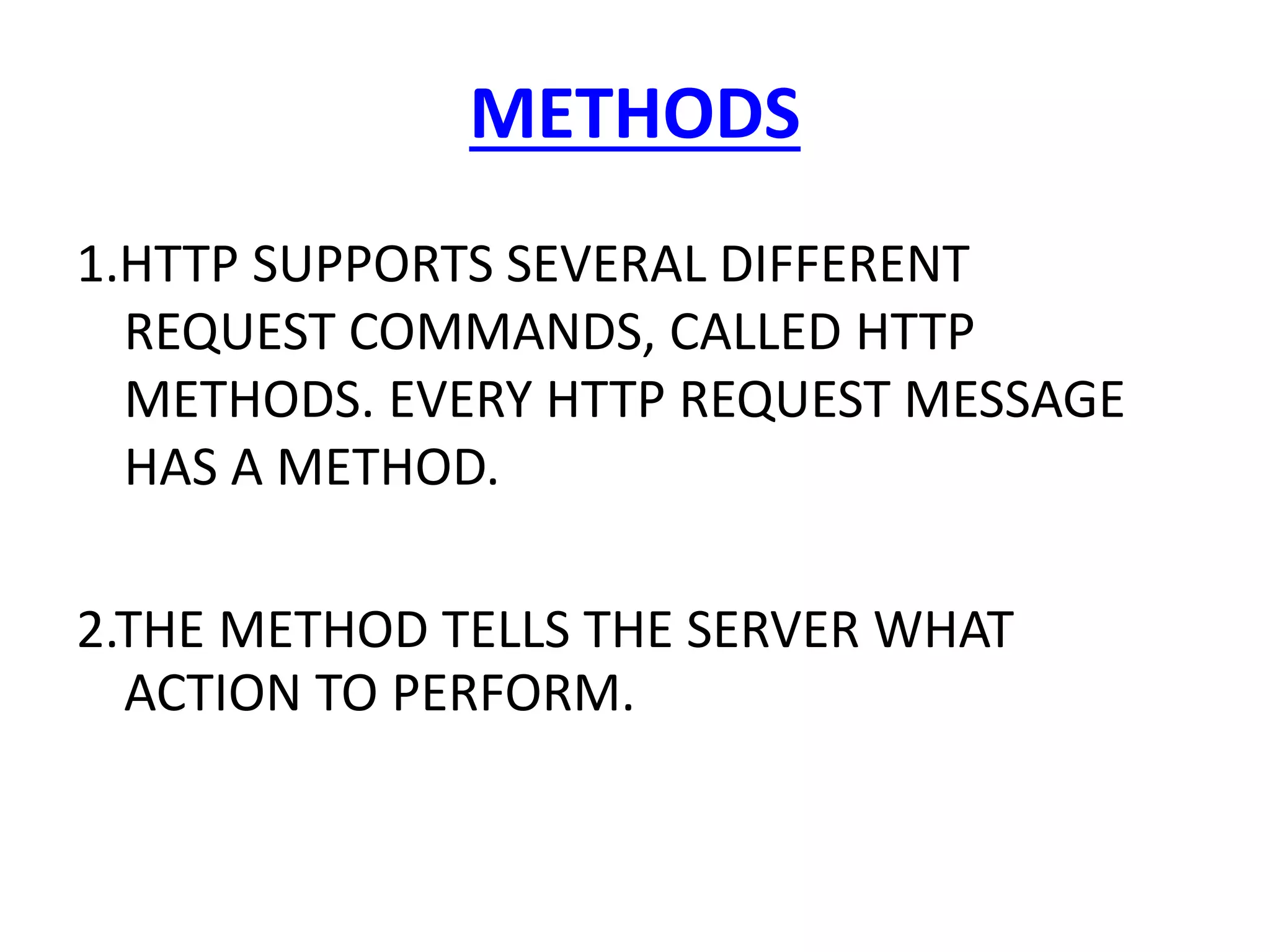 METHODS
1.HTTP SUPPORTS SEVERAL DIFFERENT
REQUEST COMMANDS, CALLED HTTP
METHODS. EVERY HTTP REQUEST MESSAGE
HAS A METHOD.
2.THE METHOD TELLS THE SERVER WHAT
ACTION TO PERFORM.
 