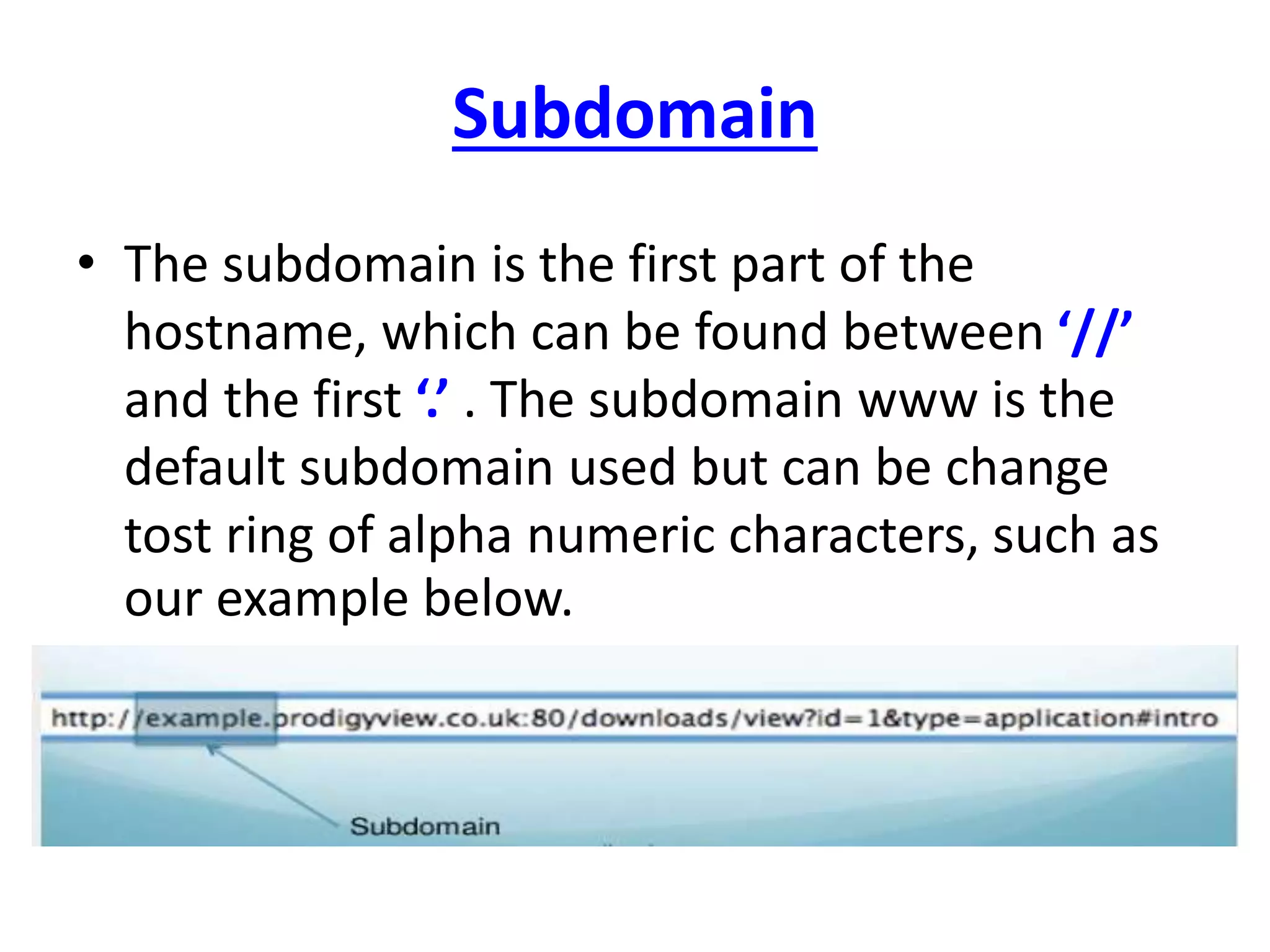 Subdomain
• The subdomain is the first part of the
hostname, which can be found between ‘//’
and the first ‘.’ . The subdomain www is the
default subdomain used but can be change
tost ring of alpha numeric characters, such as
our example below.
 