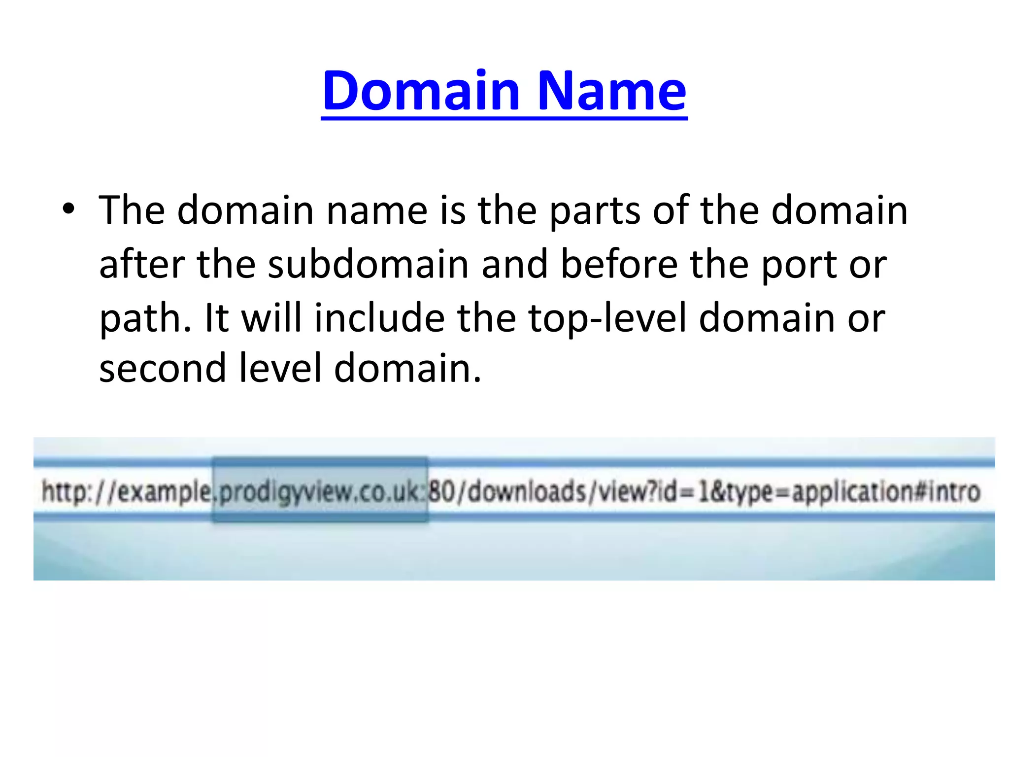 Domain Name
• The domain name is the parts of the domain
after the subdomain and before the port or
path. It will include the top-level domain or
second level domain.
 