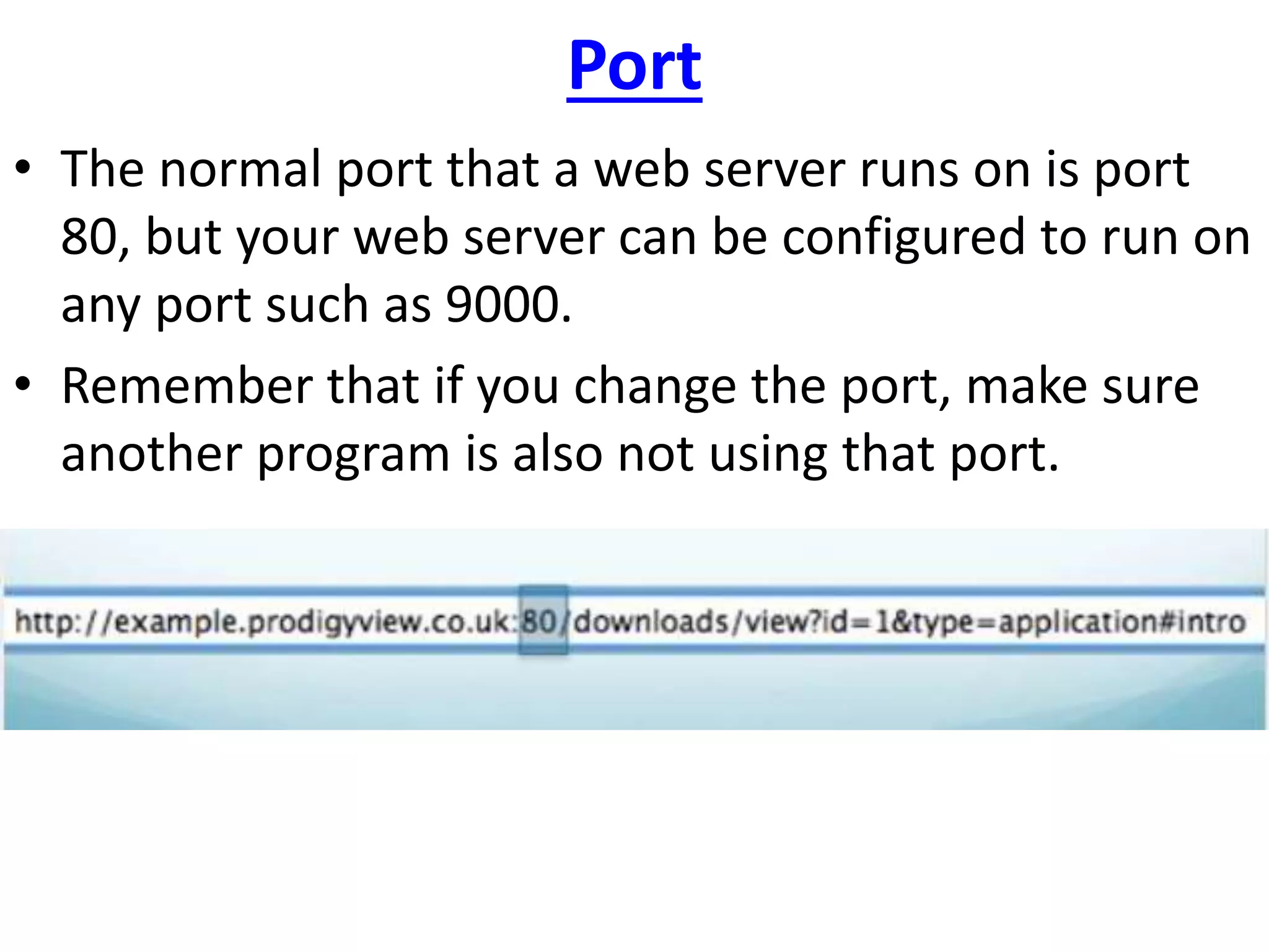 Port
• The normal port that a web server runs on is port
80, but your web server can be configured to run on
any port such as 9000.
• Remember that if you change the port, make sure
another program is also not using that port.
 
