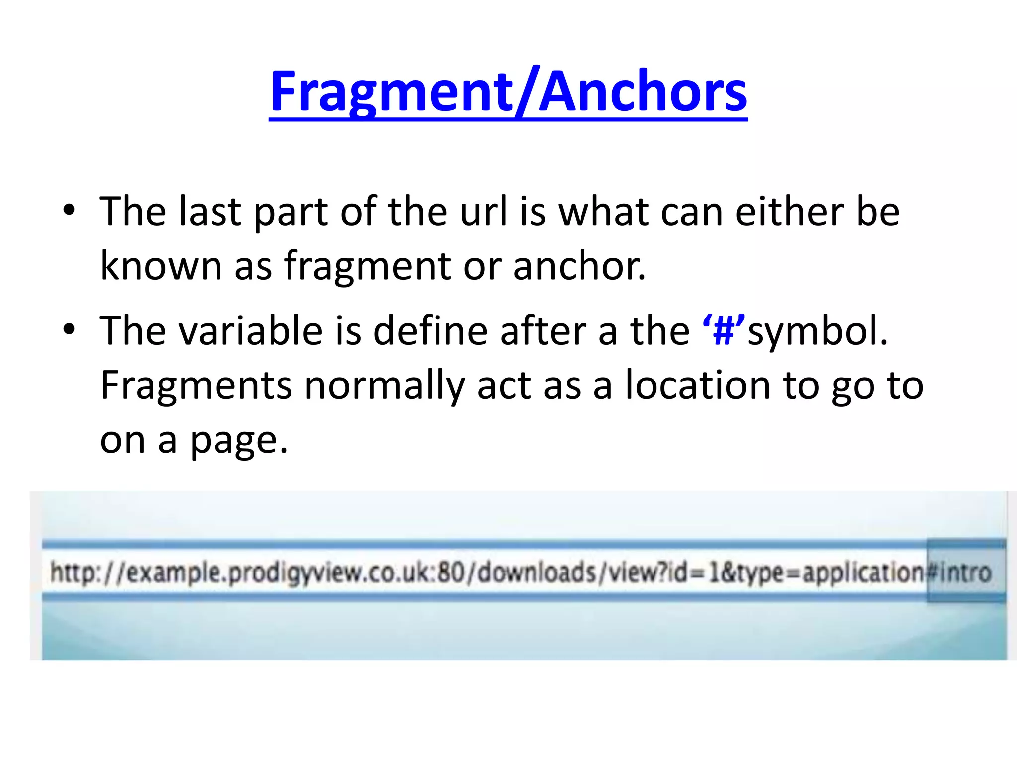 Fragment/Anchors
• The last part of the url is what can either be
known as fragment or anchor.
• The variable is define after a the ‘#’symbol.
Fragments normally act as a location to go to
on a page.
 