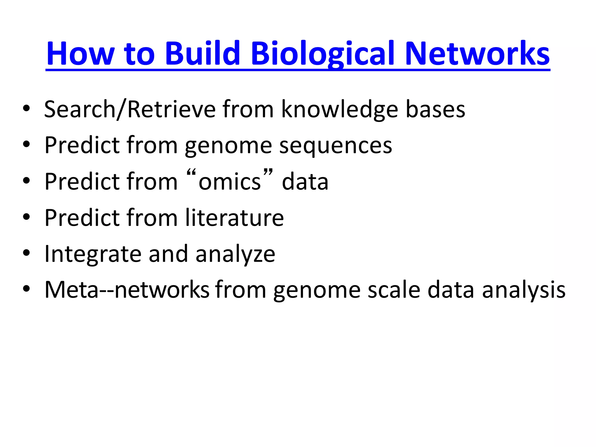 How to Build Biological Networks
• Search/Retrieve from knowledge bases
• Predict from genome sequences
• Predict from “omics” data
• Predict from literature
• Integrate and analyze
• Meta-‐networks from genome scale data analysis
 