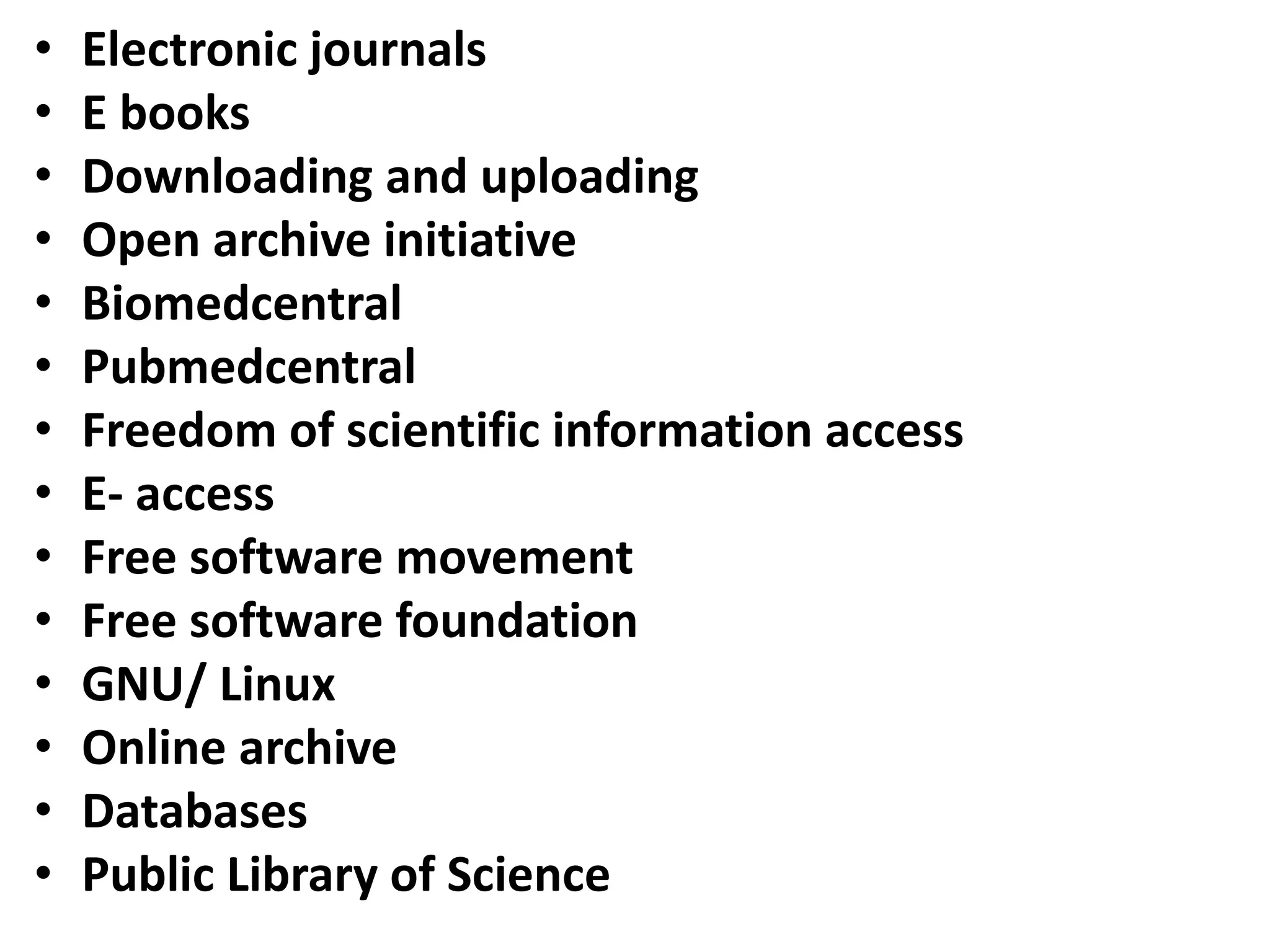 • Electronic journals
• E books
• Downloading and uploading
• Open archive initiative
• Biomedcentral
• Pubmedcentral
• Freedom of scientific information access
• E- access
• Free software movement
• Free software foundation
• GNU/ Linux
• Online archive
• Databases
• Public Library of Science
 