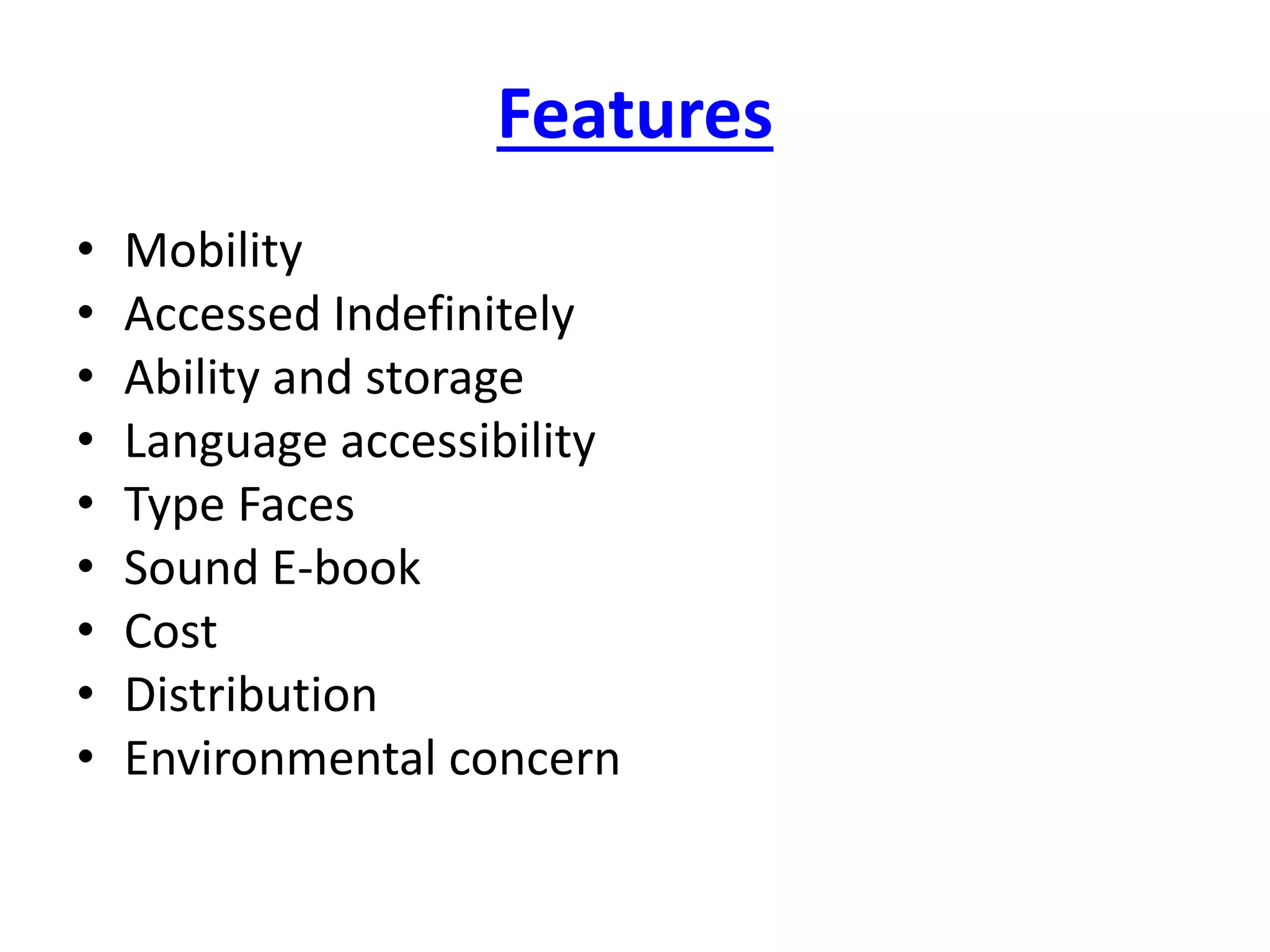 Features
• Mobility
• Accessed Indefinitely
• Ability and storage
• Language accessibility
• Type Faces
• Sound E-book
• Cost
• Distribution
• Environmental concern
 