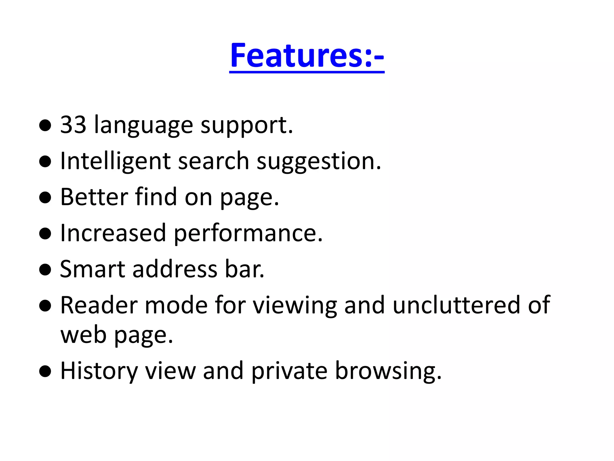 Features:-
● 33 language support.
● Intelligent search suggestion.
● Better find on page.
● Increased performance.
● Smart address bar.
● Reader mode for viewing and uncluttered of
web page.
● History view and private browsing.
 