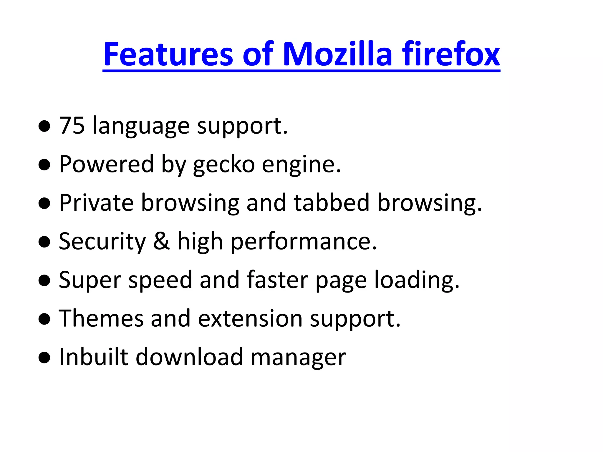 Features of Mozilla firefox
● 75 language support.
● Powered by gecko engine.
● Private browsing and tabbed browsing.
● Security & high performance.
● Super speed and faster page loading.
● Themes and extension support.
● Inbuilt download manager
 