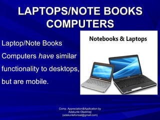 LAPTOPS/NOTE BOOKSLAPTOPS/NOTE BOOKS
COMPUTERSCOMPUTERS
Laptop/Note Books
Computers have similar
functionality to desktops,
but are mobile.
Comp. Appreciation&Application byComp. Appreciation&Application by
Adekunle OladimejiAdekunle Oladimeji
(adekunleforreal@gmail.com)(adekunleforreal@gmail.com)
 