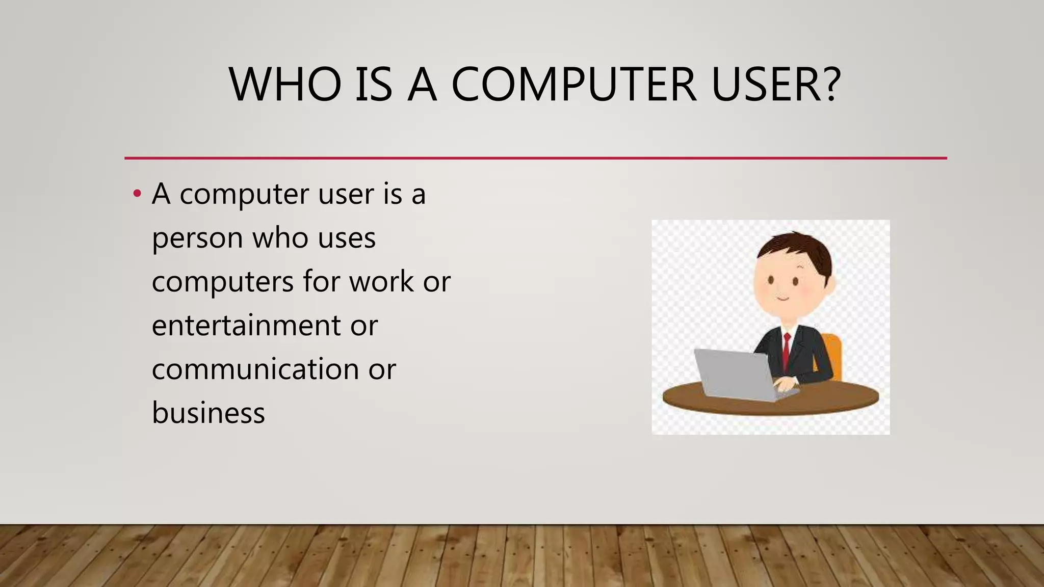 WHO IS A COMPUTER USER?
• A computer user is a
person who uses
computers for work or
entertainment or
communication or
business
 