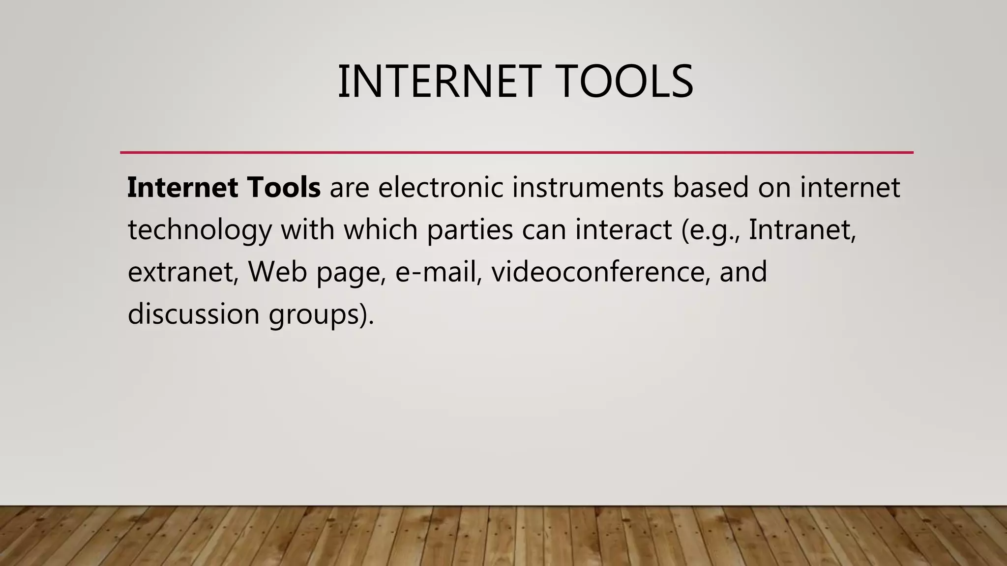 INTERNET TOOLS
Internet Tools are electronic instruments based on internet
technology with which parties can interact (e.g., Intranet,
extranet, Web page, e-mail, videoconference, and
discussion groups).
 
