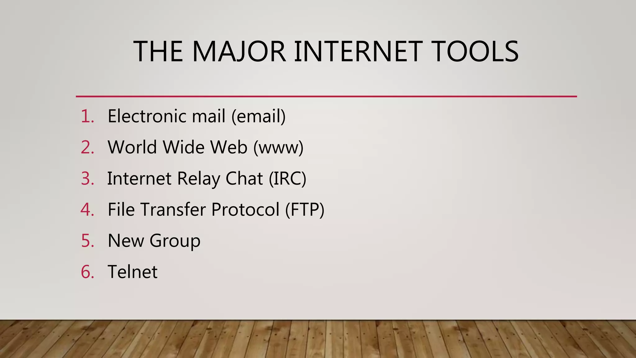 THE MAJOR INTERNET TOOLS
1. Electronic mail (email)
2. World Wide Web (www)
3. Internet Relay Chat (IRC)
4. File Transfer Protocol (FTP)
5. New Group
6. Telnet
 