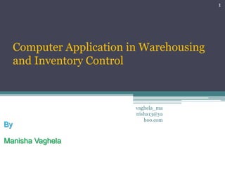1




     Computer Application in Warehousing
     and Inventory Control



                           vaghela_ma
                           nisha13@ya
                              hoo.com
By

Manisha Vaghela
 