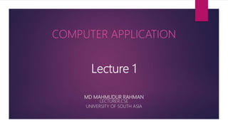 Lecture 1
MD MAHMUDUR RAHMAN
LECTURER,CSE
UNIVERSITY OF SOUTH ASIA
COMPUTER APPLICATION
 