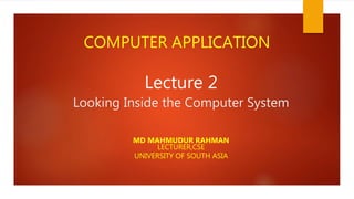 Lecture 2
Looking Inside the Computer System
MD MAHMUDUR RAHMAN
LECTURER,CSE
UNIVERSITY OF SOUTH ASIA
COMPUTER APPLICATION
 