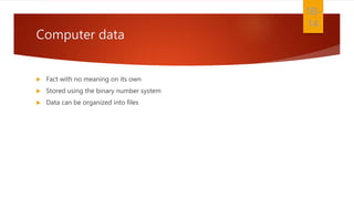 Computer data
 Fact with no meaning on its own
 Stored using the binary number system
 Data can be organized into files
1B-
14
 