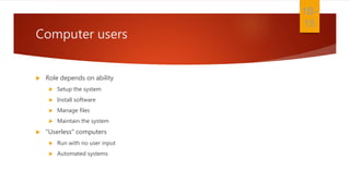 Computer users
 Role depends on ability
 Setup the system
 Install software
 Manage files
 Maintain the system
 “Userless” computers
 Run with no user input
 Automated systems
1B-
15
 