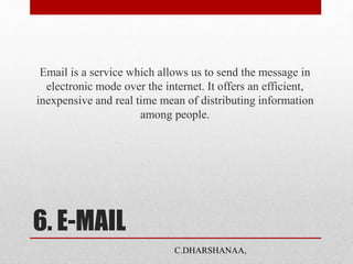 6. E-MAIL
Email is a service which allows us to send the message in
electronic mode over the internet. It offers an efficient,
inexpensive and real time mean of distributing information
among people.
C.DHARSHANAA,
 