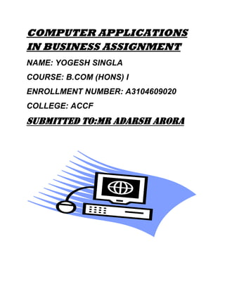 COMPUTER APPLICATIONS
IN BUSINESS ASSIGNMENT
NAME: YOGESH SINGLA
COURSE: B.COM (HONS) I
ENROLLMENT NUMBER: A3104609020
COLLEGE: ACCF
SUBMITTED TO:MR ADARSH ARORA
 