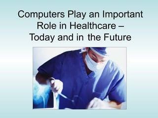 Computers Play an Important
Role in Healthcare –
Today and in the Future
 