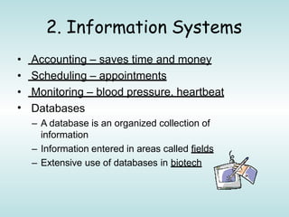 2. Information Systems
• Accounting – saves time and money
• Scheduling – appointments
• Monitoring – blood pressure, heartbeat
• Databases
– A database is an organized collection of
information
– Information entered in areas called fields
– Extensive use of databases in biotech
 