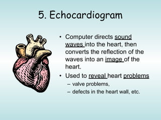 5. Echocardiogram
• Computer directs sound
waves into the heart, then
converts the reflection of the
waves into an image of the
heart.
• Used to reveal heart problems
– valve problems,
– defects in the heart wall, etc.
 