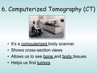 6. Computerized Tomography (CT)
• It’s a computerized body scanner
• Shows cross-section views
• Allows us to see bone and body tissues
• Helps us find tumors
 