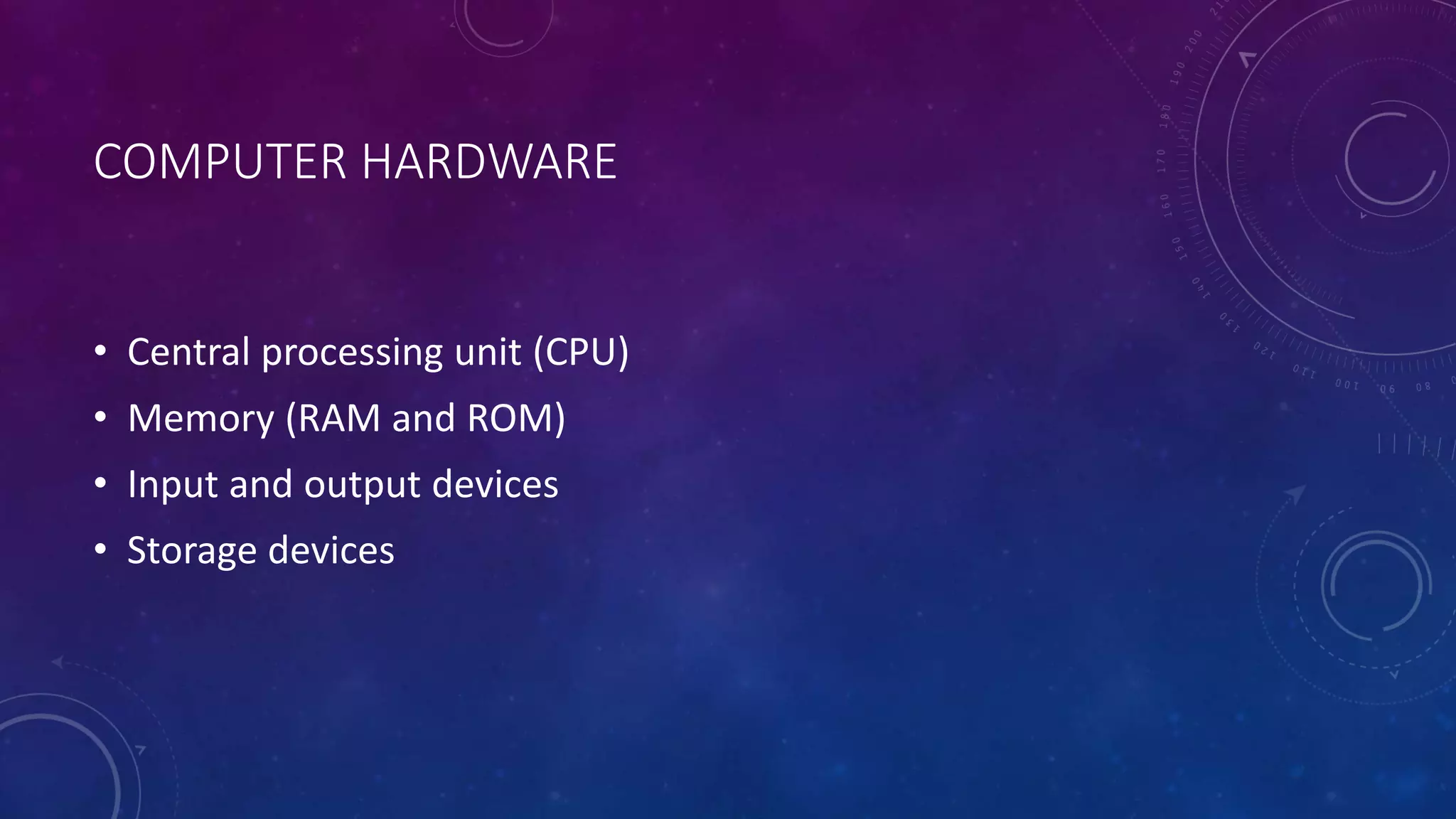 COMPUTER HARDWARE
• Central processing unit (CPU)
• Memory (RAM and ROM)
• Input and output devices
• Storage devices
 