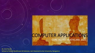 COMPUTER APPLICATIONS
CORE ALLIED HEATHCARE 2023
Dr. Arti Parab
School of Allied Healthcare & Sciences, Jain Deemed-to-be University, Bangalore
 