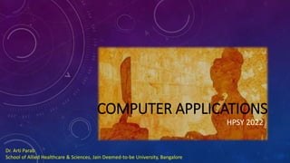 COMPUTER APPLICATIONS
HPSY 2022
Dr. Arti Parab
School of Allied Healthcare & Sciences, Jain Deemed-to-be University, Bangalore
 