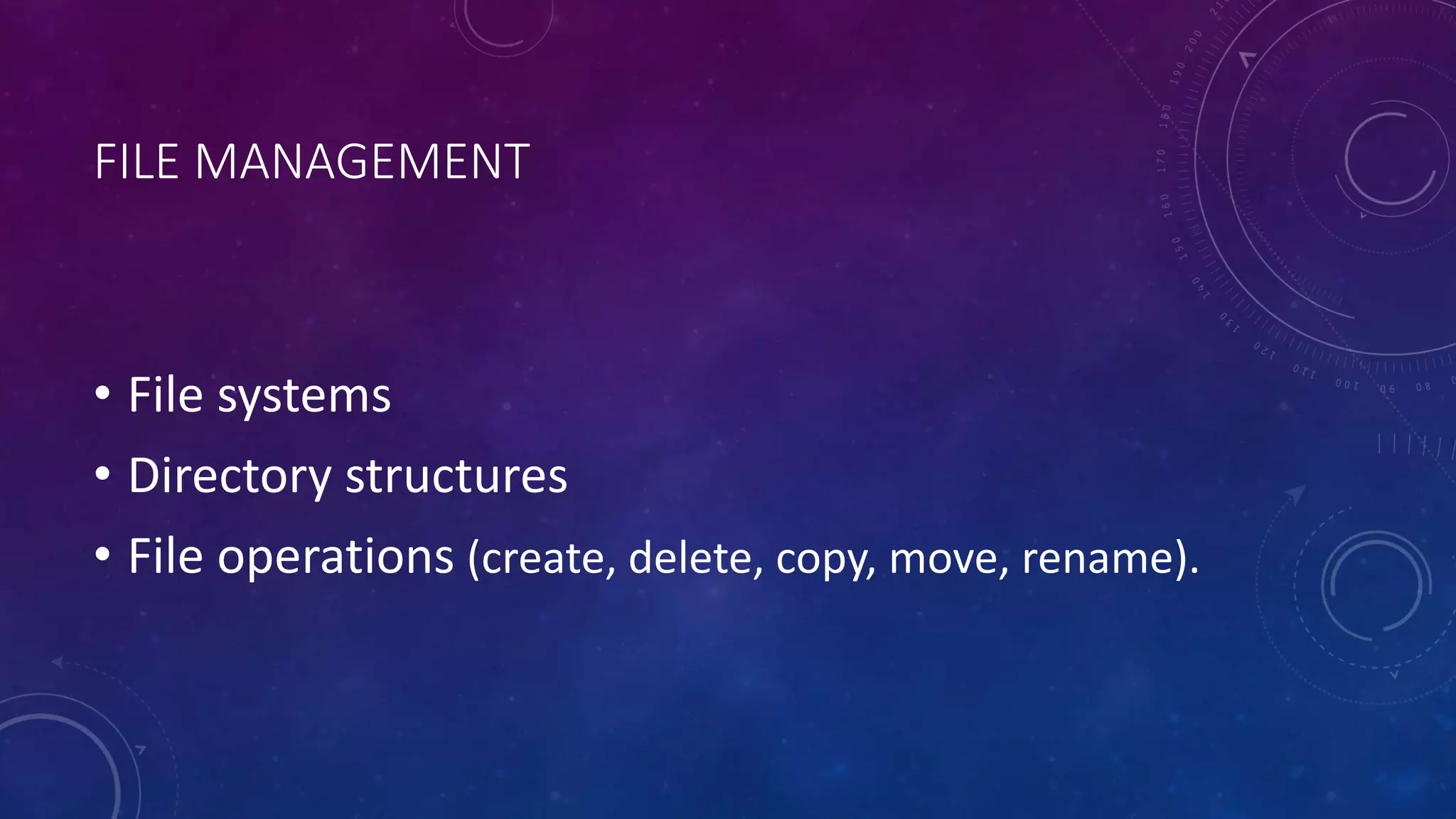 FILE MANAGEMENT
• File systems
• Directory structures
• File operations (create, delete, copy, move, rename).
 