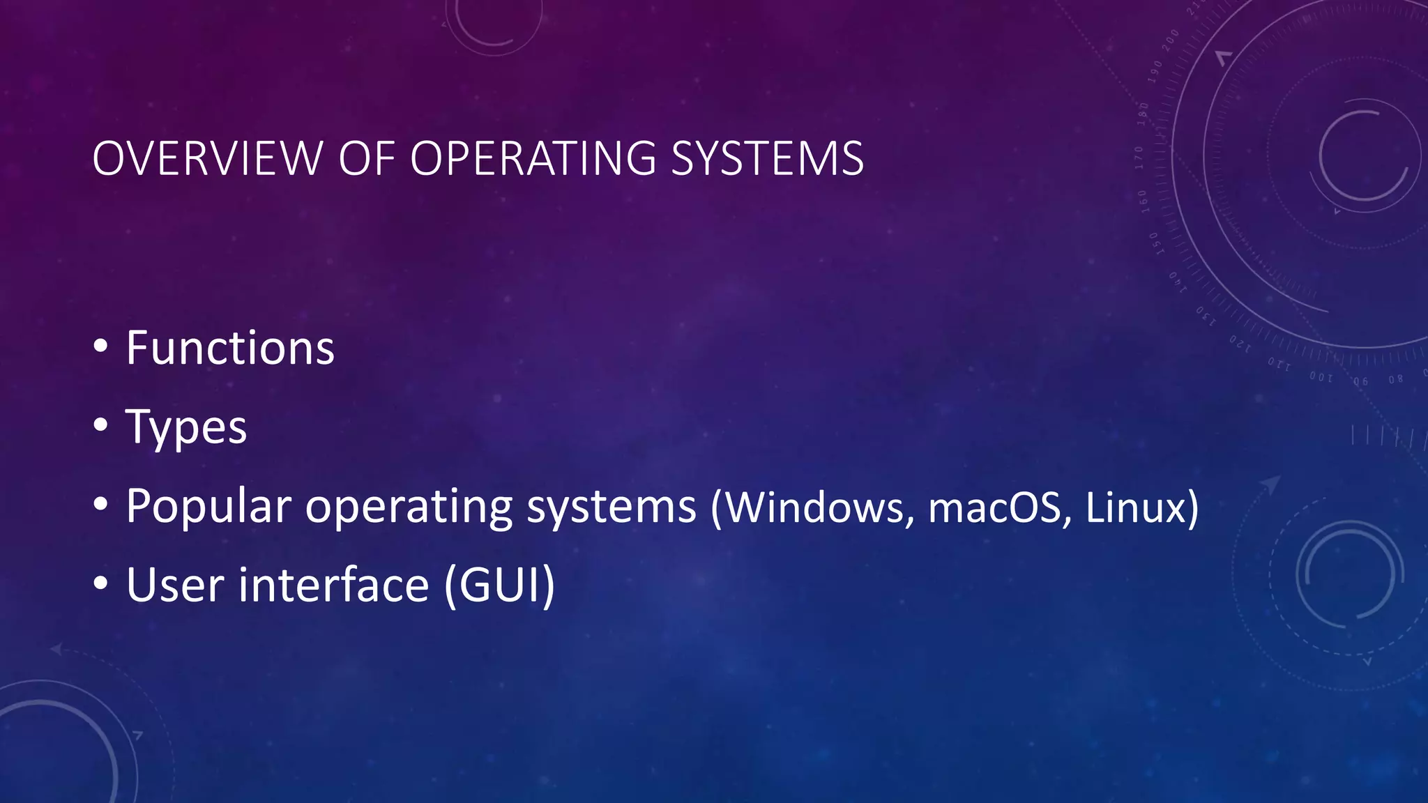 OVERVIEW OF OPERATING SYSTEMS
• Functions
• Types
• Popular operating systems (Windows, macOS, Linux)
• User interface (GUI)
 