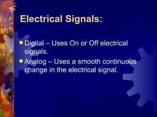 Electrical Signals:

 Digital– Uses On or Off electrical
  signals.
 Analog – Uses a smooth continuous
  change in the electrical signal.
 