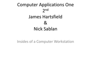 Computer Applications One
          2nd
    James Hartsfield
           &
      Nick Sablan

Insides of a Computer Workstation
 