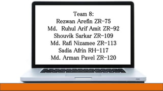 Team 8:
Rezwan Arefin ZR-75
Md. Ruhul Arif Amit ZR-92
Shouvik Sarkar ZR-109
Md. Rafi Nizamee ZR-113
Sadia Afrin RH-117
Md. Arman Pavel ZR-120
 